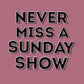 Never Miss A Sunday Show